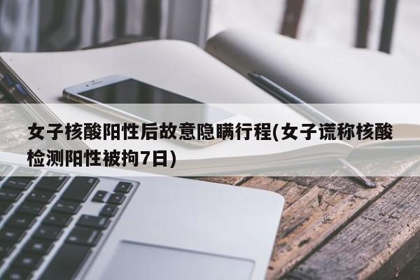 女子核酸阳性后故意隐瞒行程(女子谎称核酸检测阳性被拘7日)