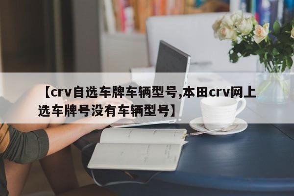 【crv自选车牌车辆型号,本田crv网上选车牌号没有车辆型号】