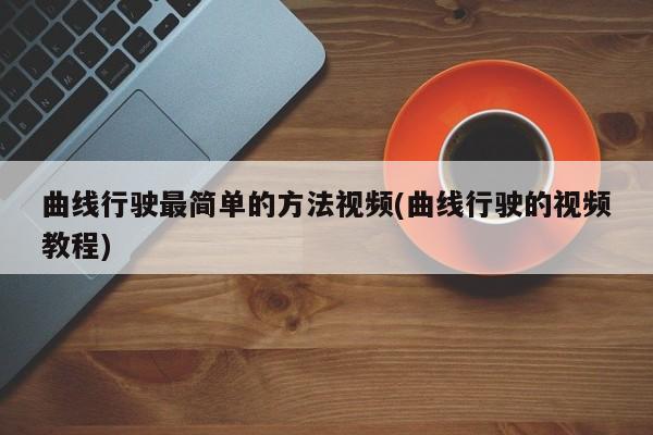 曲线行驶最简单的方法视频(曲线行驶的视频教程)