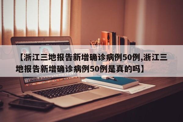 【浙江三地报告新增确诊病例50例,浙江三地报告新增确诊病例50例是真的吗】