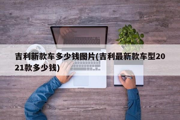 吉利新款车多少钱图片(吉利最新款车型2021款多少钱)