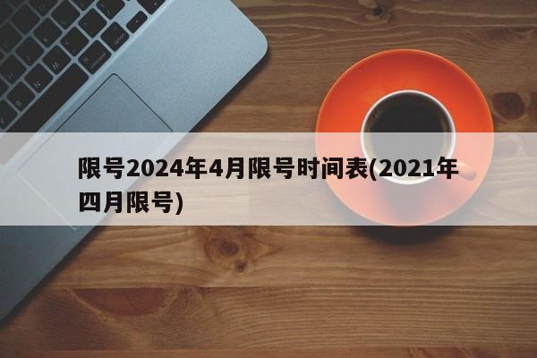 限号2024年4月限号时间表(2021年四月限号)