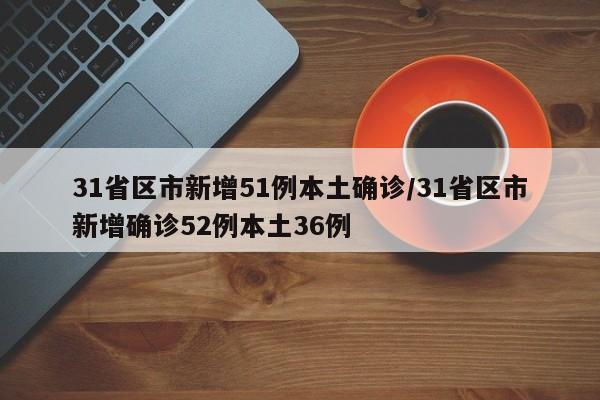 31省区市新增51例本土确诊/31省区市新增确诊52例本土36例