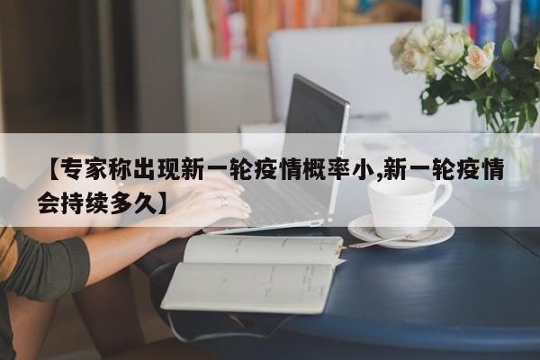 【专家称出现新一轮疫情概率小,新一轮疫情会持续多久】