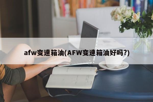 afw变速箱油(AFW变速箱油好吗?)