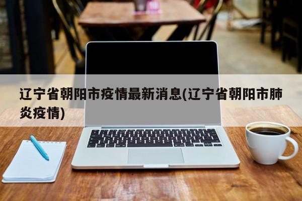 辽宁省朝阳市疫情最新消息(辽宁省朝阳市肺炎疫情)
