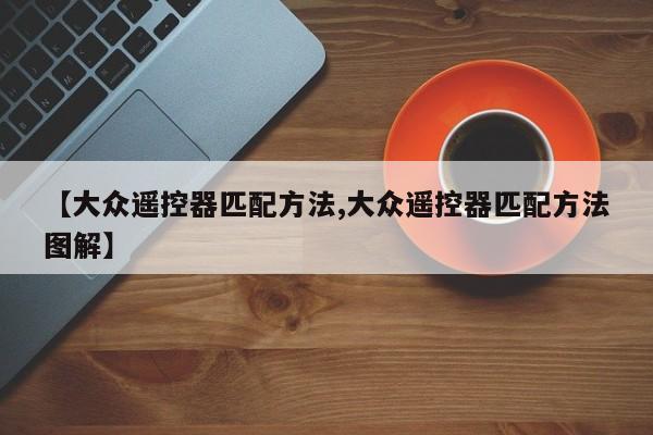 【大众遥控器匹配方法,大众遥控器匹配方法图解】