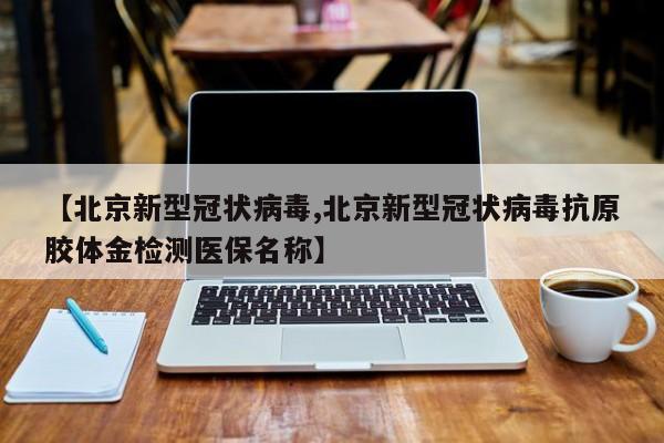 【北京新型冠状病毒,北京新型冠状病毒抗原胶体金检测医保名称】