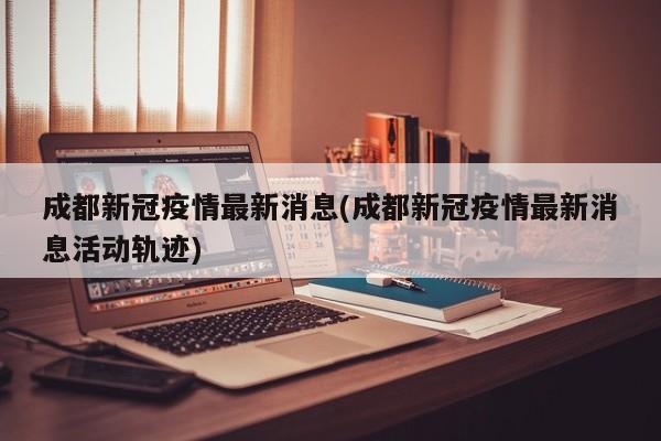 成都新冠疫情最新消息(成都新冠疫情最新消息活动轨迹)