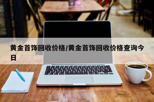 黄金首饰回收价格/黄金首饰回收价格查询今日