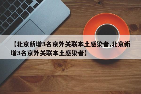 【北京新增3名京外关联本土感染者,北京新增3名京外关联本土感染者】
