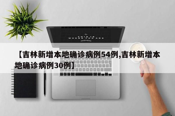 【吉林新增本地确诊病例54例,吉林新增本地确诊病例30例】