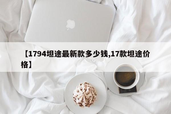 【1794坦途最新款多少钱,17款坦途价格】