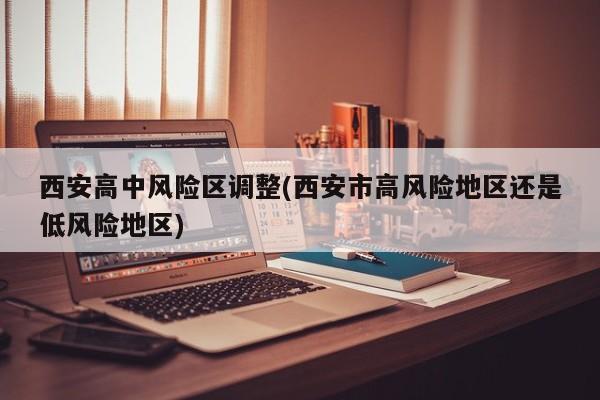 西安高中风险区调整(西安市高风险地区还是低风险地区)
