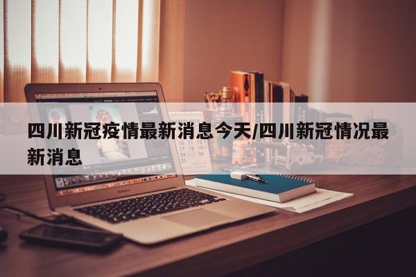 四川新冠疫情最新消息今天/四川新冠情况最新消息