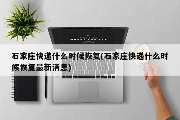 石家庄快递什么时候恢复(石家庄快递什么时候恢复最新消息)