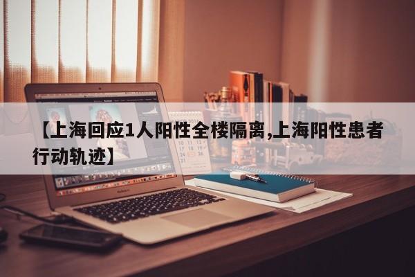 【上海回应1人阳性全楼隔离,上海阳性患者行动轨迹】