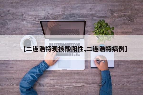 【二连浩特现核酸阳性,二连浩特病例】