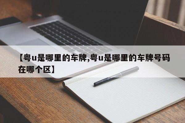 【粤u是哪里的车牌,粤u是哪里的车牌号码 在哪个区】