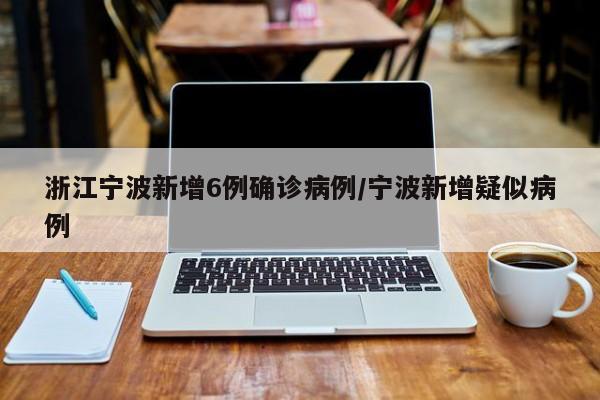浙江宁波新增6例确诊病例/宁波新增疑似病例