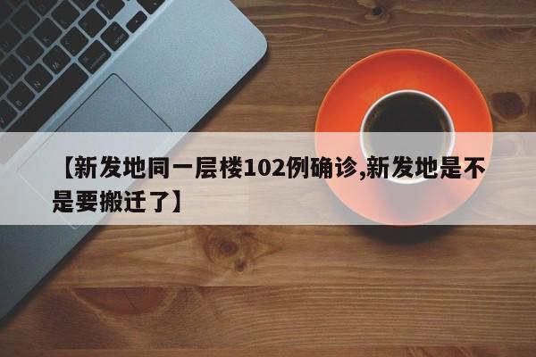 【新发地同一层楼102例确诊,新发地是不是要搬迁了】