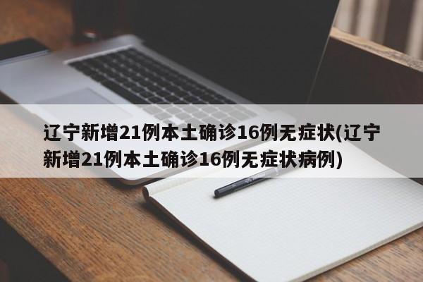 辽宁新增21例本土确诊16例无症状(辽宁新增21例本土确诊16例无症状病例)