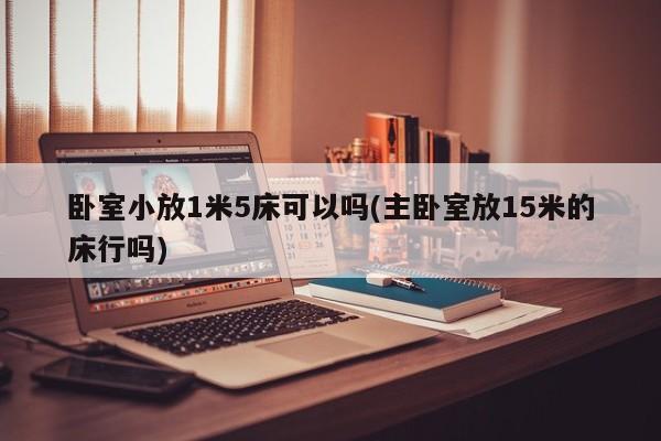卧室小放1米5床可以吗(主卧室放15米的床行吗)