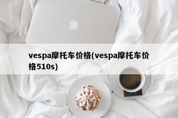 vespa摩托车价格(vespa摩托车价格510s)