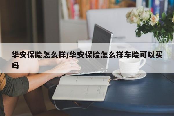 华安保险怎么样/华安保险怎么样车险可以买吗