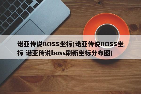 诺亚传说BOSS坐标(诺亚传说BOSS坐标 诺亚传说boss刷新坐标分布图)