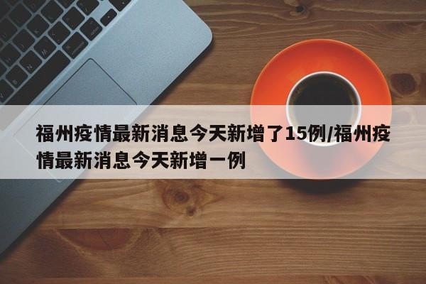 福州疫情最新消息今天新增了15例/福州疫情最新消息今天新增一例