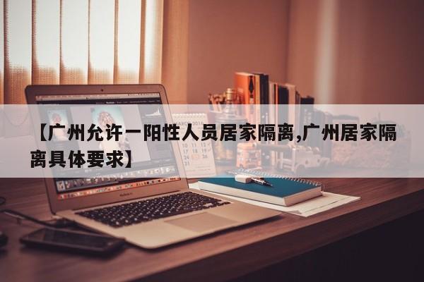 【广州允许一阳性人员居家隔离,广州居家隔离具体要求】