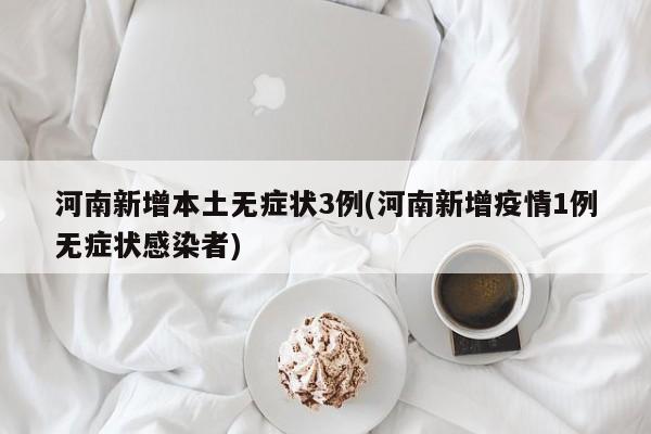 河南新增本土无症状3例(河南新增疫情1例无症状感染者)