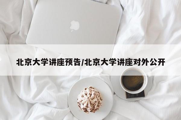 北京大学讲座预告/北京大学讲座对外公开