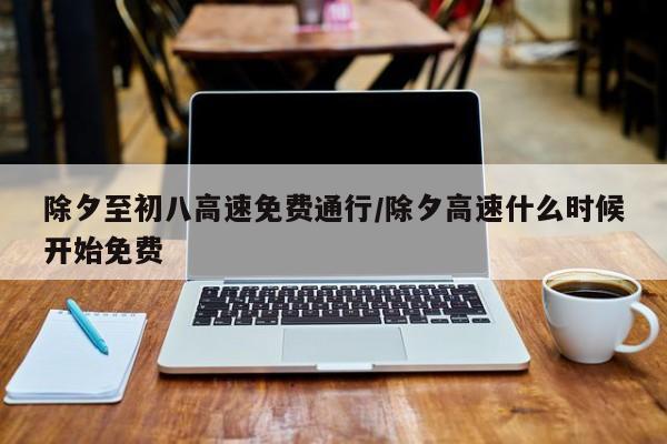 除夕至初八高速免费通行/除夕高速什么时候开始免费