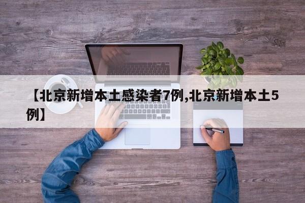 【北京新增本土感染者7例,北京新增本土5例】