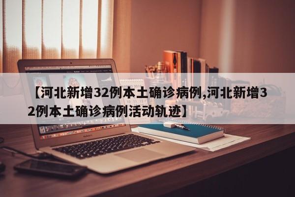 【河北新增32例本土确诊病例,河北新增32例本土确诊病例活动轨迹】