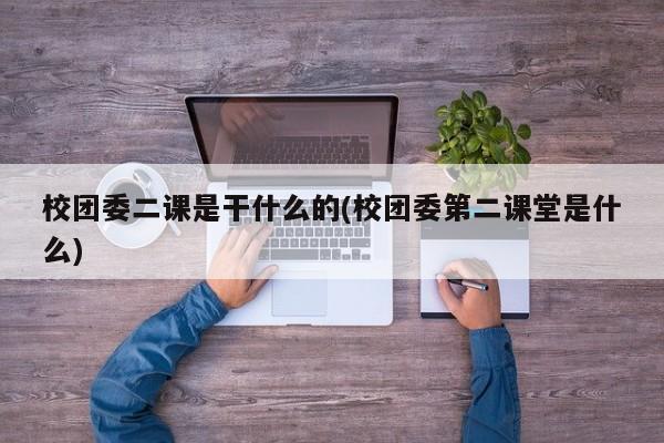 校团委二课是干什么的(校团委第二课堂是什么)