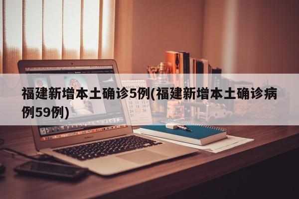 福建新增本土确诊5例(福建新增本土确诊病例59例)