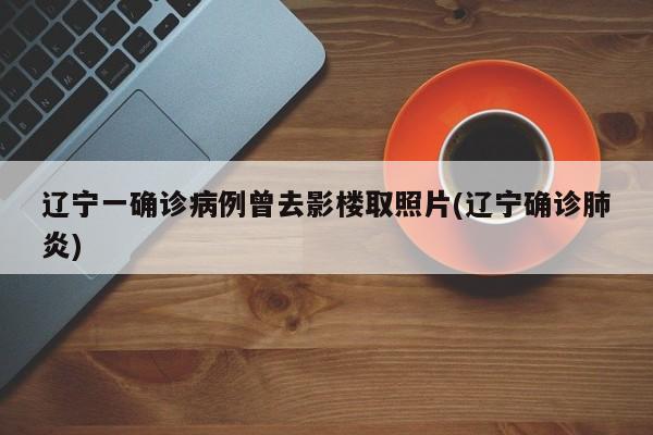 辽宁一确诊病例曾去影楼取照片(辽宁确诊肺炎)