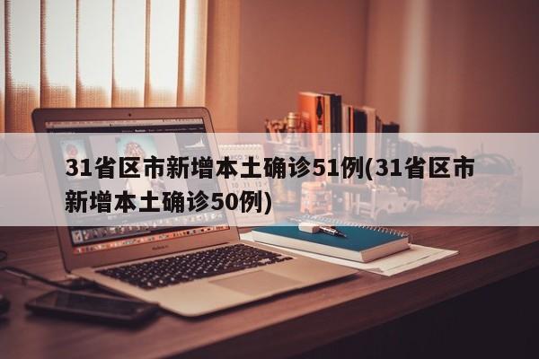 31省区市新增本土确诊51例(31省区市新增本土确诊50例)