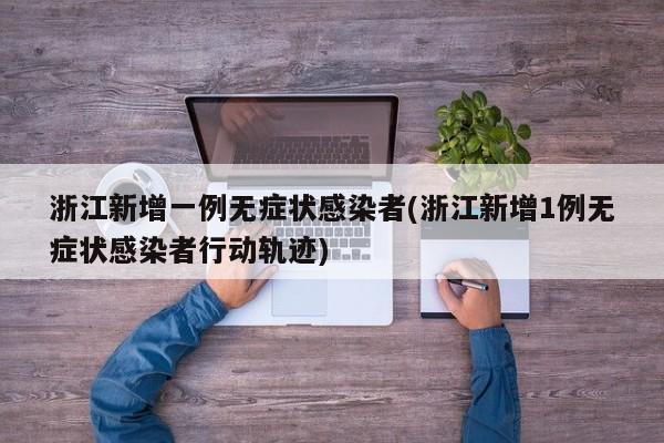 浙江新增一例无症状感染者(浙江新增1例无症状感染者行动轨迹)