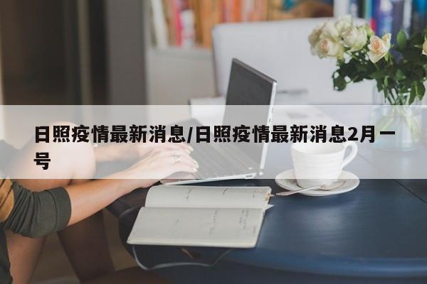 日照疫情最新消息/日照疫情最新消息2月一号