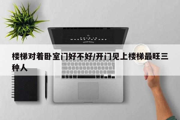 楼梯对着卧室门好不好/开门见上楼梯最旺三种人