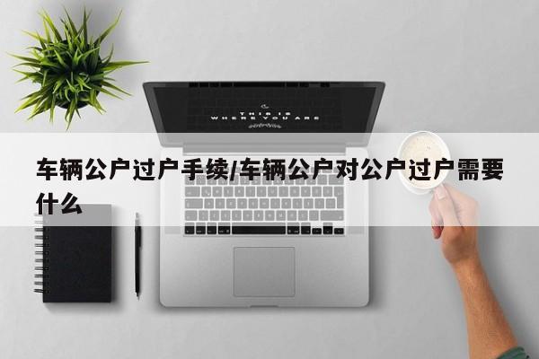 车辆公户过户手续/车辆公户对公户过户需要什么