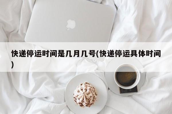 快递停运时间是几月几号(快递停运具体时间)