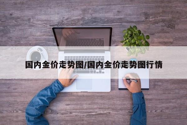 国内金价走势图/国内金价走势图行情