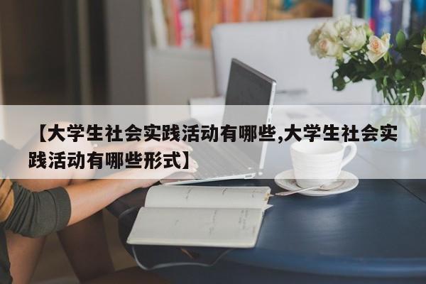 【大学生社会实践活动有哪些,大学生社会实践活动有哪些形式】