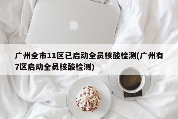 广州全市11区已启动全员核酸检测(广州有7区启动全员核酸检测)