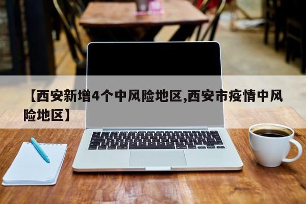 【西安新增4个中风险地区,西安市疫情中风险地区】